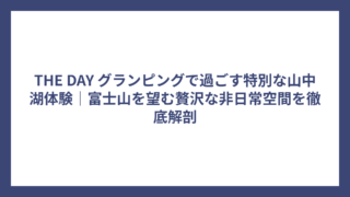 THE DAY グランピングで過ごす特別な山中湖体験｜富士山を望む贅沢な非日常空間を徹底解剖
