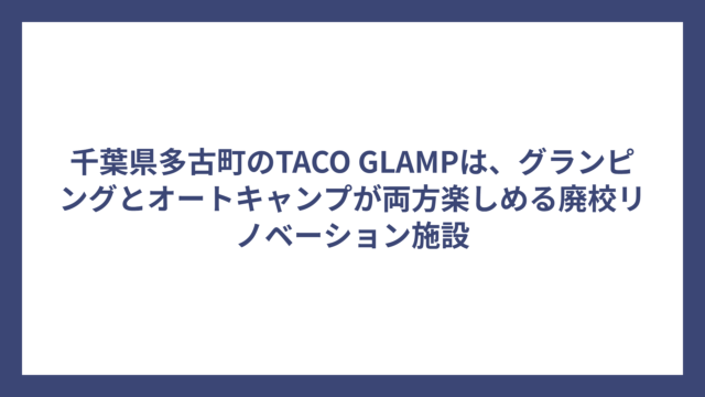 千葉県多古町のTACO GLAMPは、グランピングとオートキャンプが両方楽しめる廃校リノベーション施設