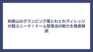 和歌山のグランピング風とれとれヴィレッジが超ユニーク！ドーム型宿泊の魅力を徹底解説