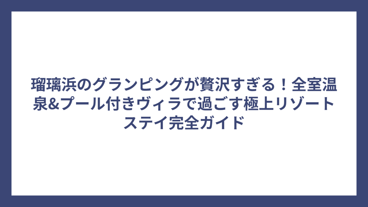 瑠璃浜のグランピングが贅沢すぎる！全室温泉&プール付きヴィラで過ごす極上リゾートステイ完全ガイド