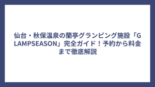 仙台・秋保温泉の蘭亭グランピング施設「GLAMPSEASON」完全ガイド！予約から料金まで徹底解説