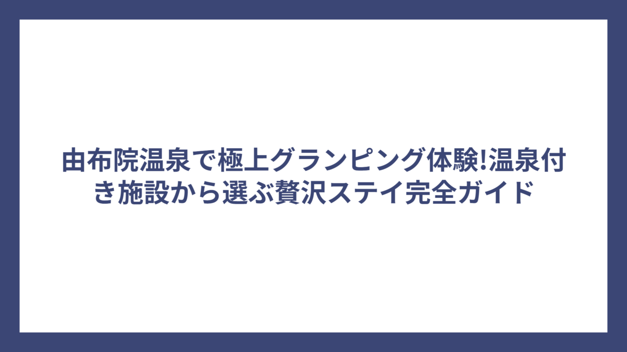 由布院温泉で極上グランピング体験!温泉付き施設から選ぶ贅沢ステイ完全ガイド