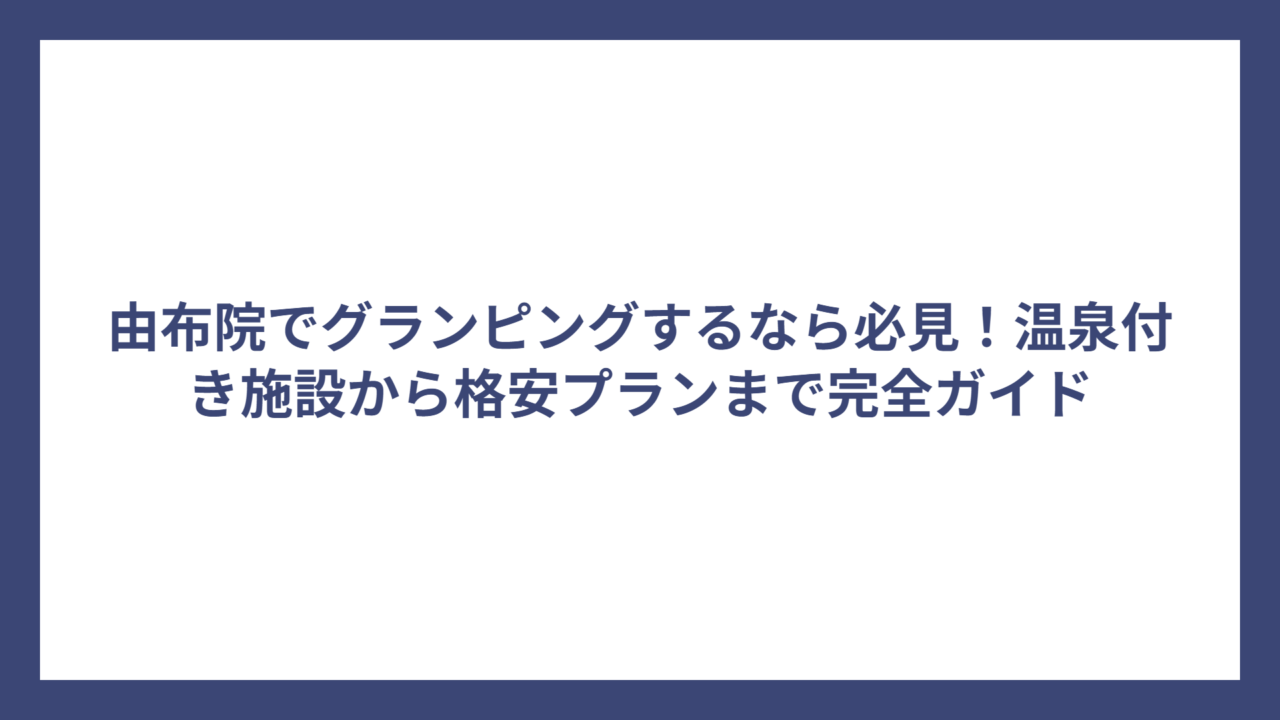 由布院でグランピングするなら必見！温泉付き施設から格安プランまで完全ガイド