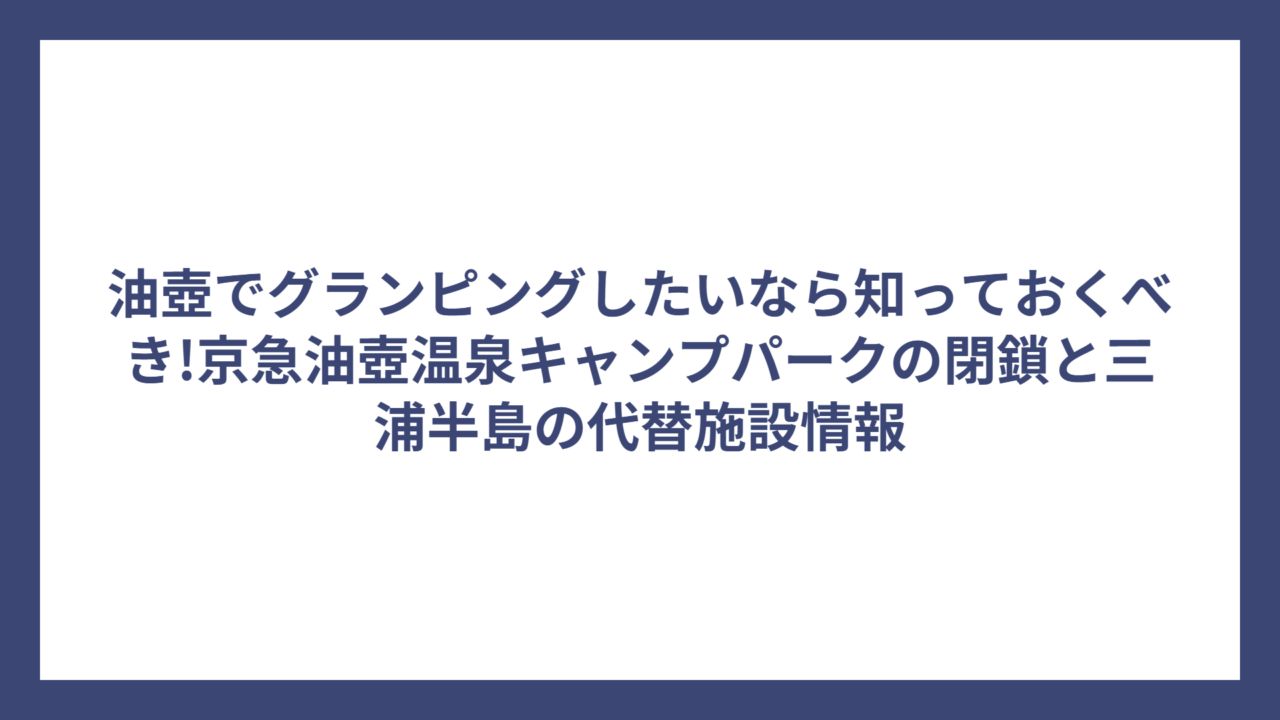 油壺でグランピングしたいなら知っておくべき!京急油壺温泉キャンプパークの閉鎖と三浦半島の代替施設情報
