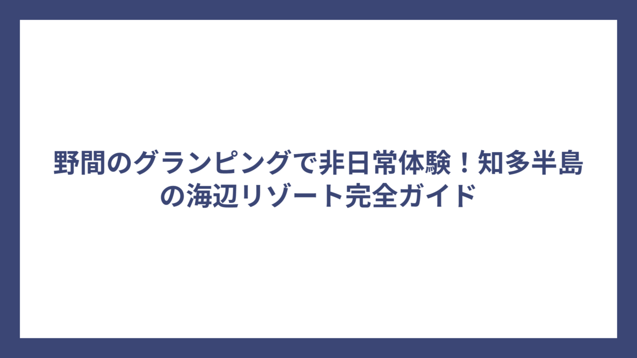 野間のグランピングで非日常体験！知多半島の海辺リゾート完全ガイド