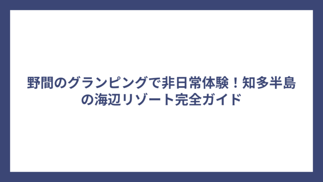 野間のグランピングで非日常体験！知多半島の海辺リゾート完全ガイド
