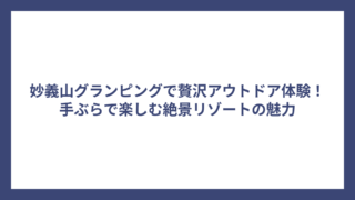妙義山グランピングで贅沢アウトドア体験！手ぶらで楽しむ絶景リゾートの魅力