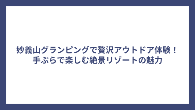 妙義山グランピングで贅沢アウトドア体験！手ぶらで楽しむ絶景リゾートの魅力