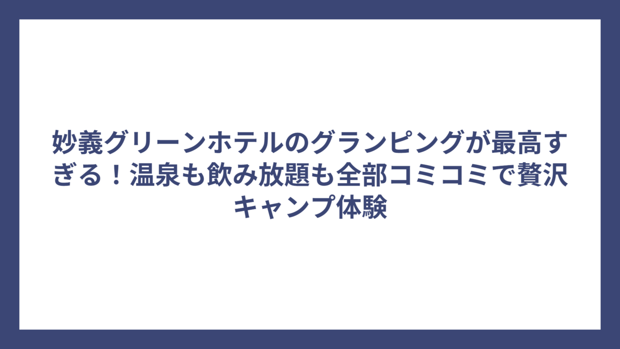 妙義グリーンホテルのグランピングが最高すぎる！温泉も飲み放題も全部コミコミで贅沢キャンプ体験
