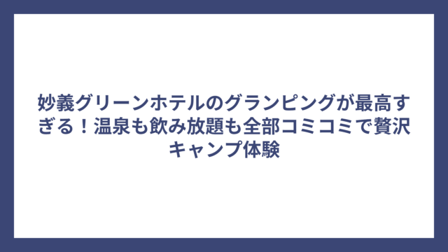 妙義グリーンホテルのグランピングが最高すぎる！温泉も飲み放題も全部コミコミで贅沢キャンプ体験