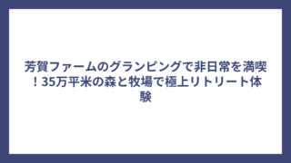 芳賀ファームのグランピングで非日常を満喫！35万平米の森と牧場で極上リトリート体験