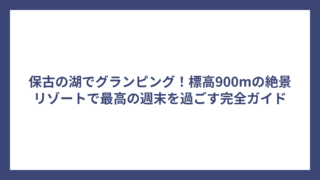 保古の湖でグランピング！標高900mの絶景リゾートで最高の週末を過ごす完全ガイド