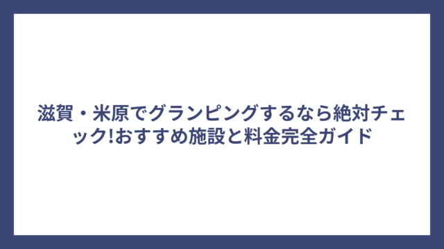 滋賀・米原でグランピングするなら絶対チェック!おすすめ施設と料金完全ガイド