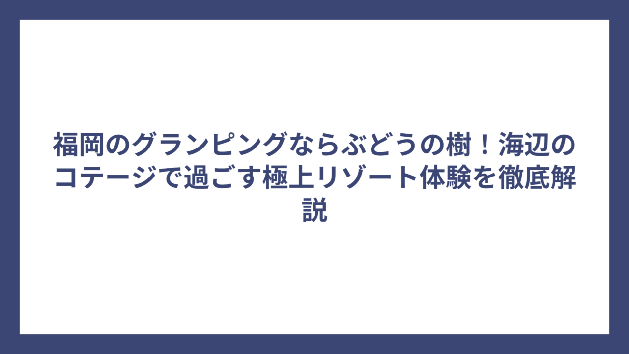 福岡のグランピングならぶどうの樹！海辺のコテージで過ごす極上リゾート体験を徹底解説