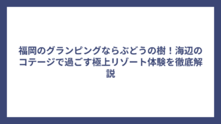 福岡のグランピングならぶどうの樹！海辺のコテージで過ごす極上リゾート体験を徹底解説