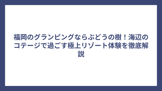 福岡のグランピングならぶどうの樹！海辺のコテージで過ごす極上リゾート体験を徹底解説