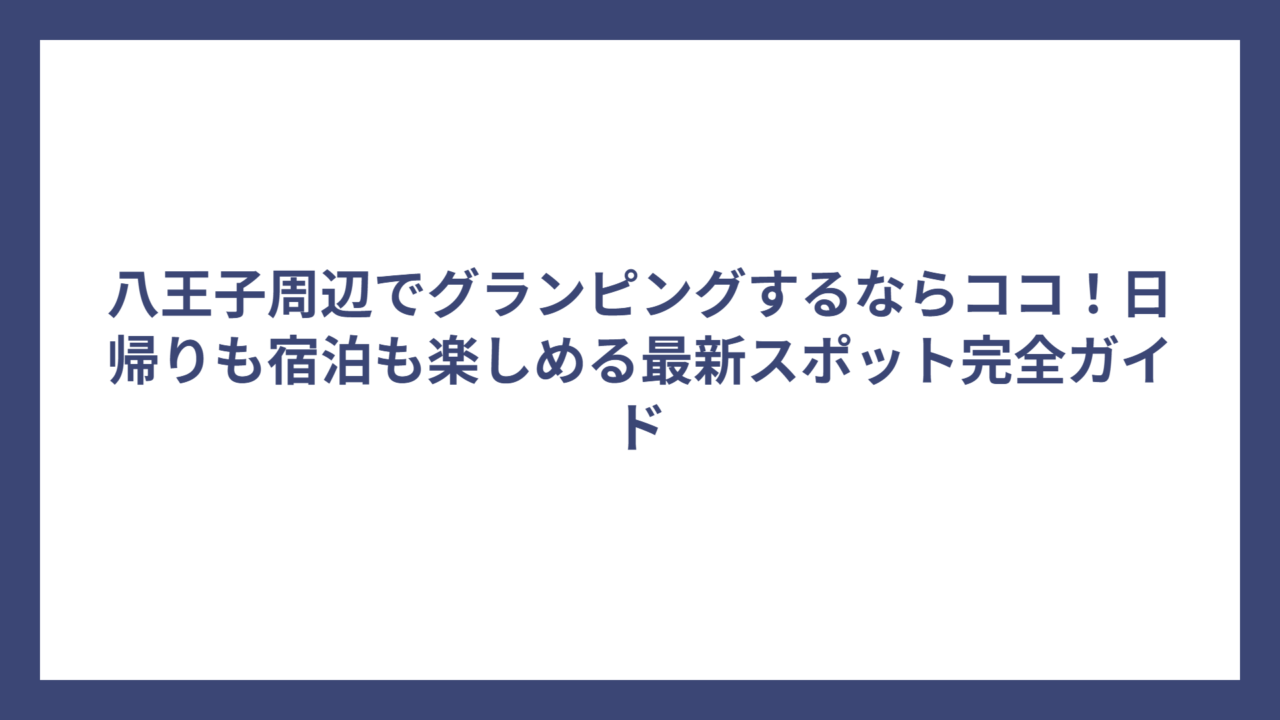 八王子周辺でグランピングするならココ！日帰りも宿泊も楽しめる最新スポット完全ガイド