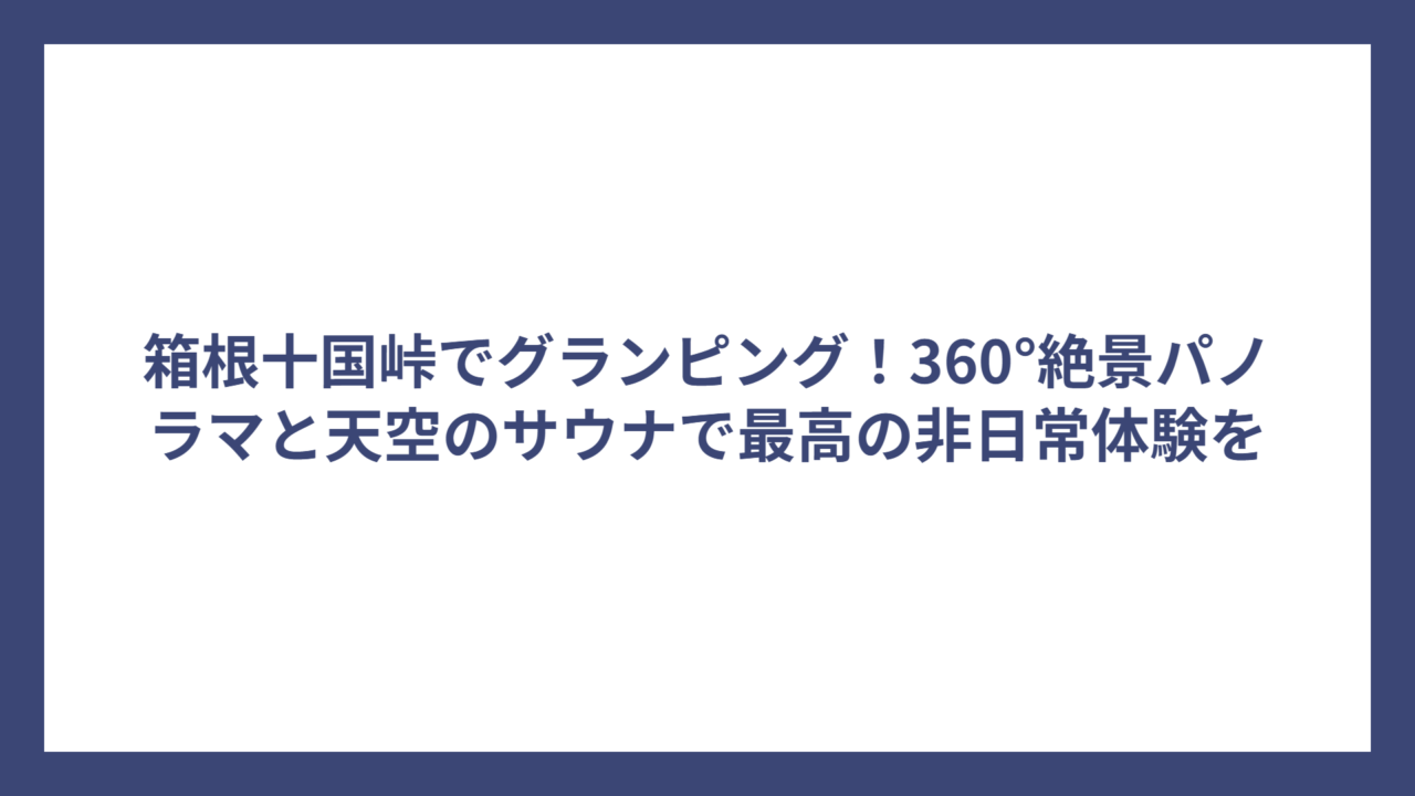 箱根十国峠でグランピング！360°絶景パノラマと天空のサウナで最高の非日常体験を