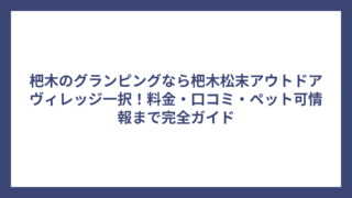 杷木のグランピングなら杷木松末アウトドアヴィレッジ一択！料金・口コミ・ペット可情報まで完全ガイド
