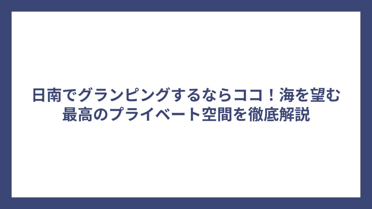 日南でグランピングするならココ！海を望む最高のプライベート空間を徹底解説