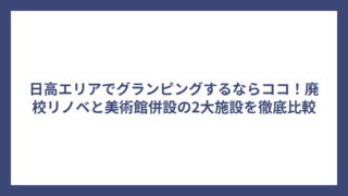 日高エリアでグランピングするならココ！廃校リノベと美術館併設の2大施設を徹底比較