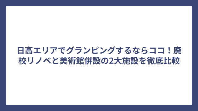 日高エリアでグランピングするならココ！廃校リノベと美術館併設の2大施設を徹底比較