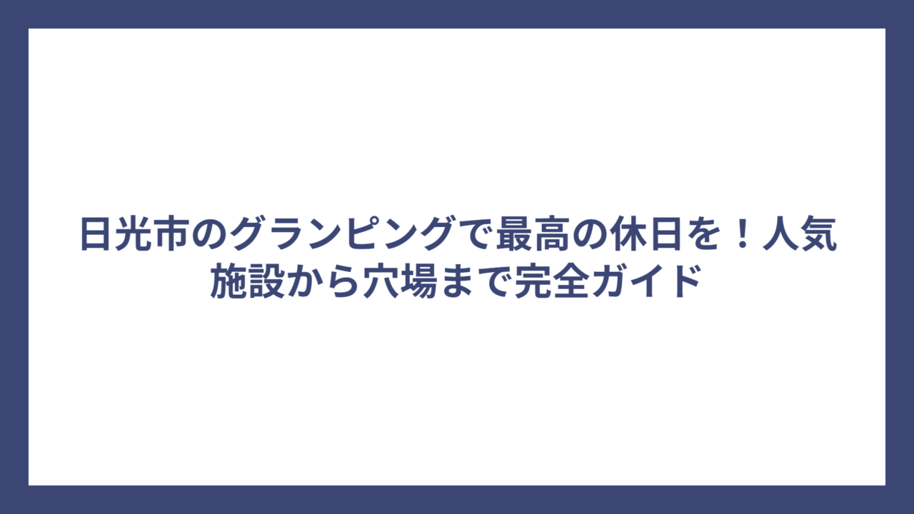 日光市のグランピングで最高の休日を！人気施設から穴場まで完全ガイド