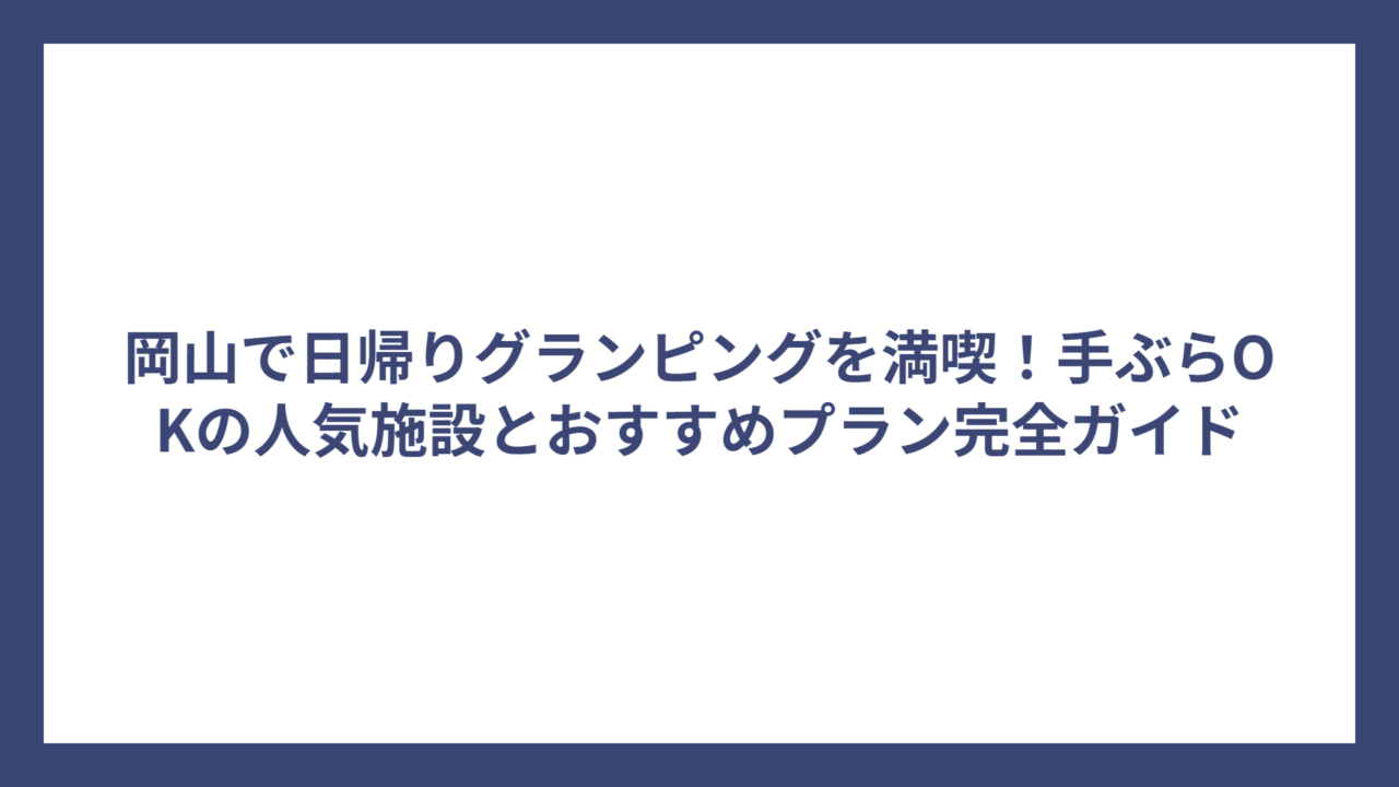 岡山で日帰りグランピングを満喫！手ぶらOKの人気施設とおすすめプラン完全ガイド