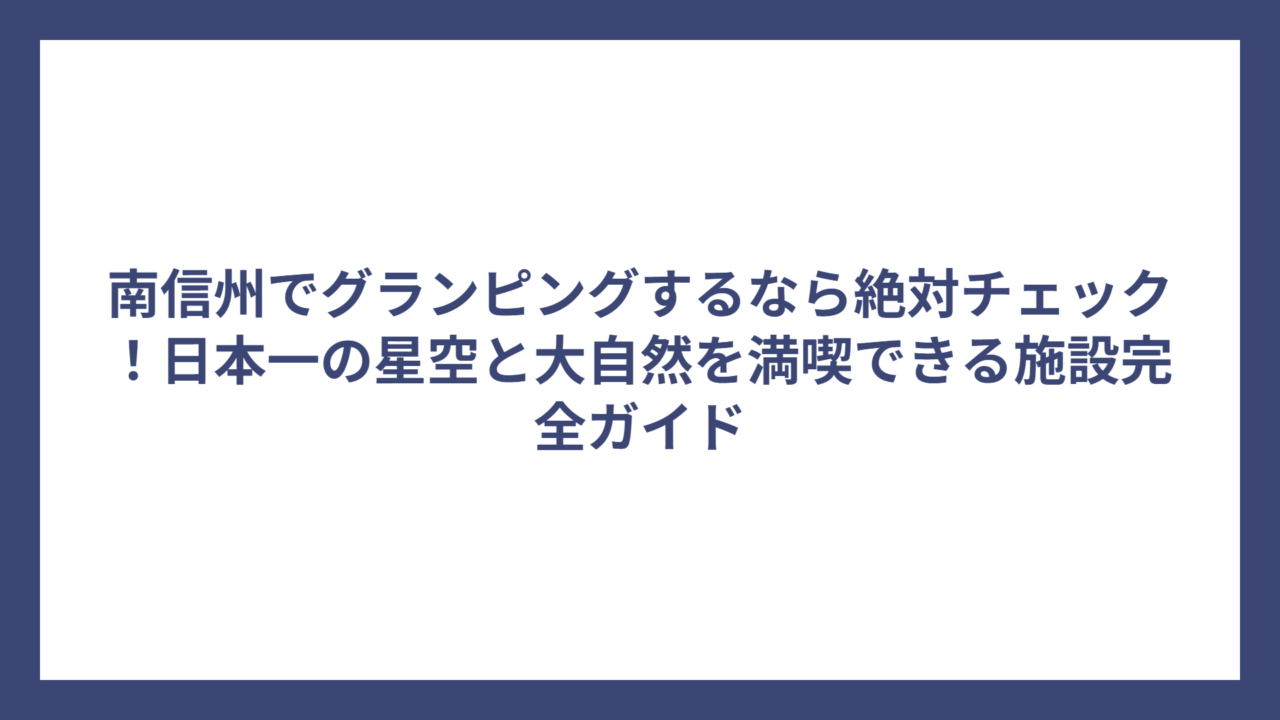 南信州でグランピングするなら絶対チェック！日本一の星空と大自然を満喫できる施設完全ガイド