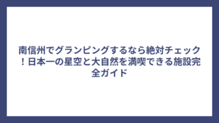 南信州でグランピングするなら絶対チェック！日本一の星空と大自然を満喫できる施設完全ガイド