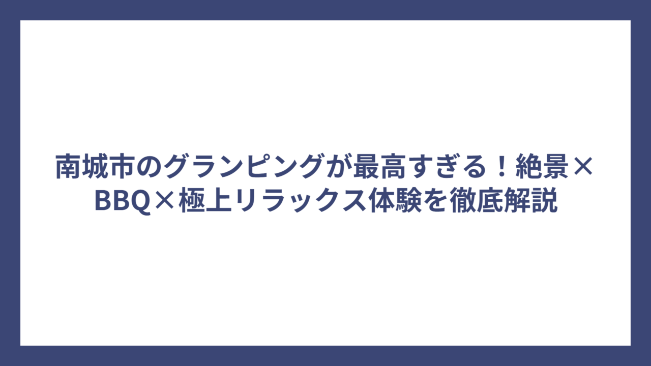 南城市のグランピングが最高すぎる！絶景×BBQ×極上リラックス体験を徹底解説