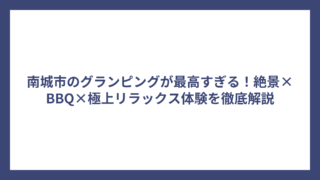 南城市のグランピングが最高すぎる！絶景×BBQ×極上リラックス体験を徹底解説