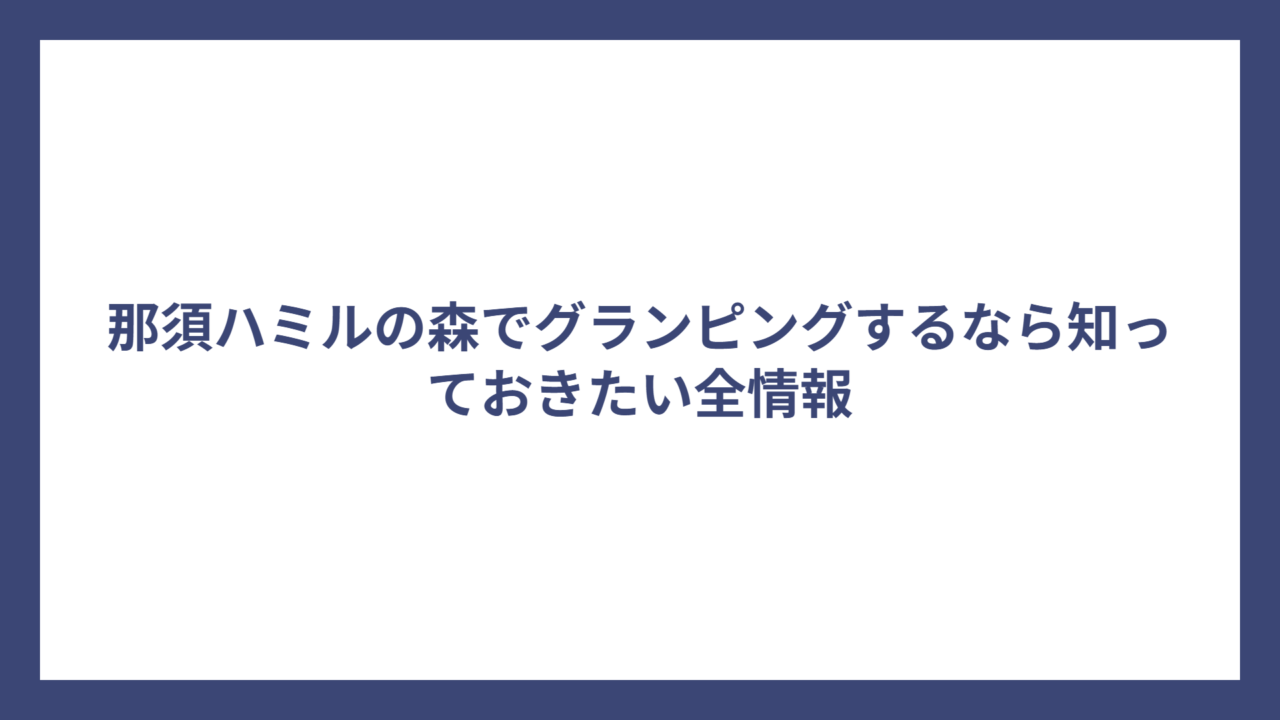 那須ハミルの森でグランピングするなら知っておきたい全情報