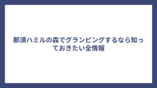 那須ハミルの森でグランピングするなら知っておきたい全情報