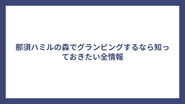 那須ハミルの森でグランピングするなら知っておきたい全情報