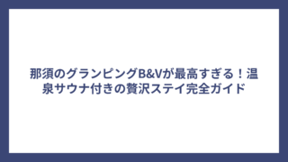 那須のグランピングB&Vが最高すぎる！温泉サウナ付きの贅沢ステイ完全ガイド