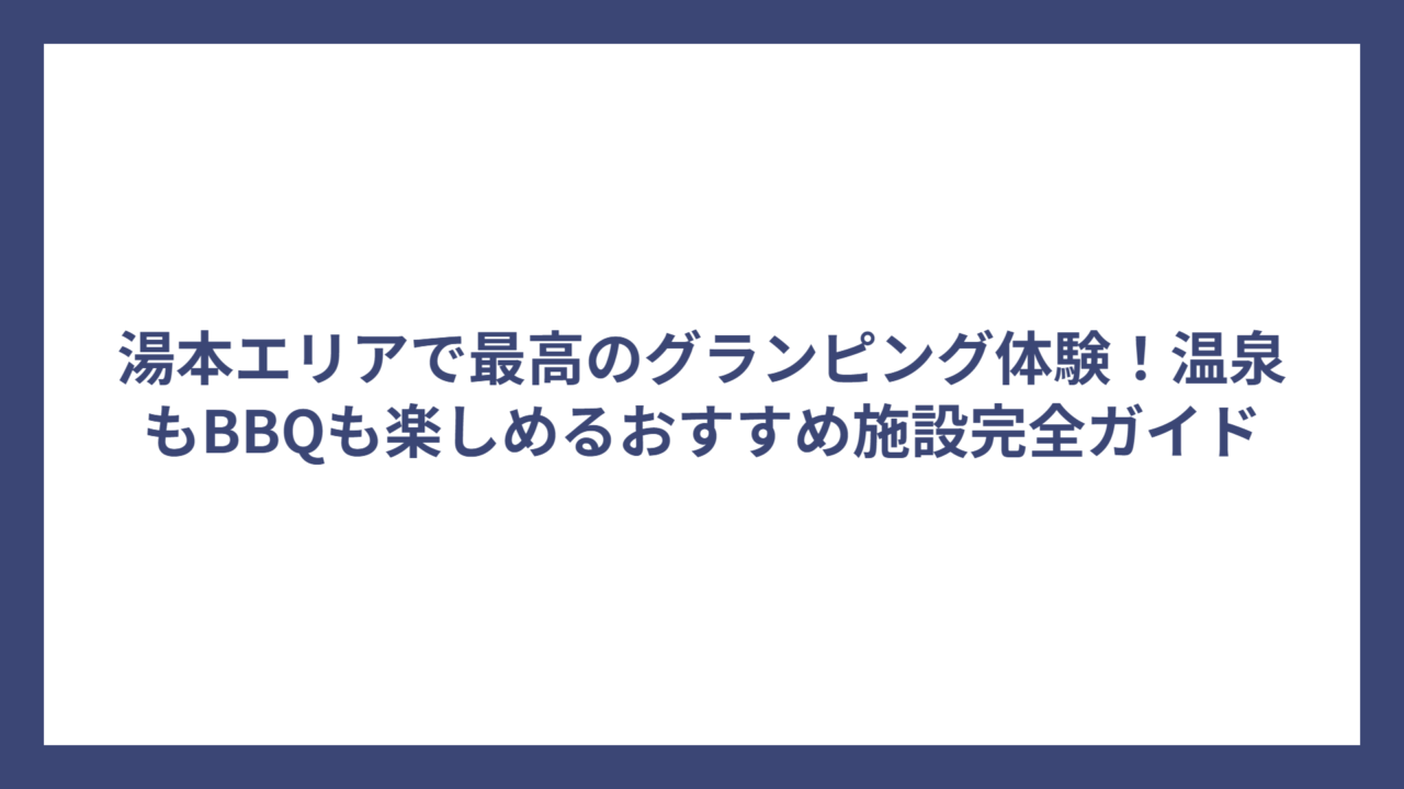 湯本エリアで最高のグランピング体験！温泉もBBQも楽しめるおすすめ施設完全ガイド