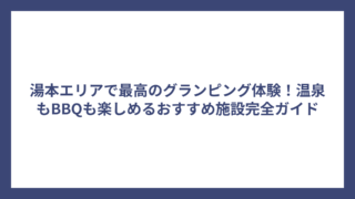 湯本エリアで最高のグランピング体験！温泉もBBQも楽しめるおすすめ施設完全ガイド