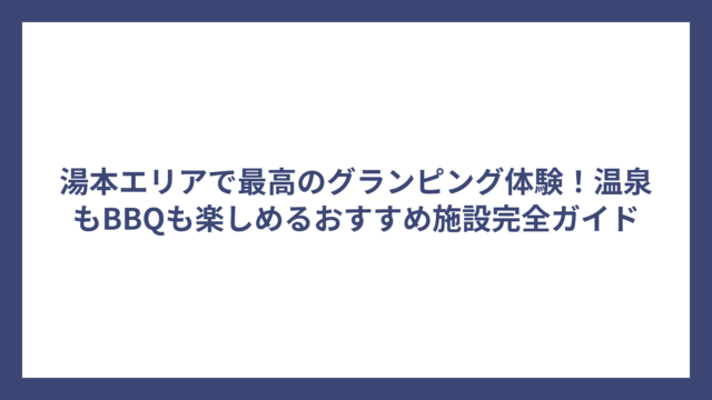 湯本エリアで最高のグランピング体験！温泉もBBQも楽しめるおすすめ施設完全ガイド
