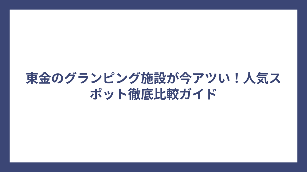 東金のグランピング施設が今アツい！人気スポット徹底比較ガイド