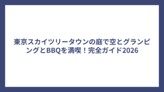 東京スカイツリータウンの庭で空とグランピングとBBQを満喫！完全ガイド2026