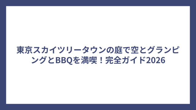 東京スカイツリータウンの庭で空とグランピングとBBQを満喫！完全ガイド2026
