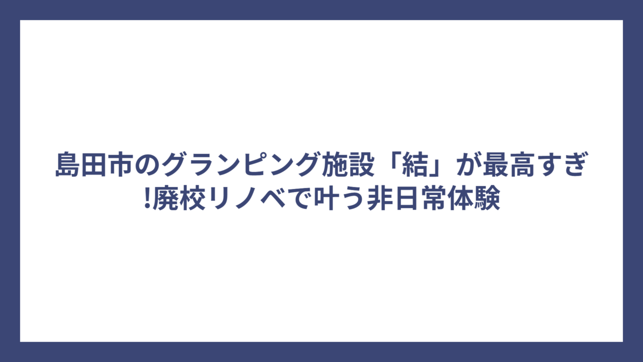 島田市のグランピング施設「結」が最高すぎ!廃校リノベで叶う非日常体験