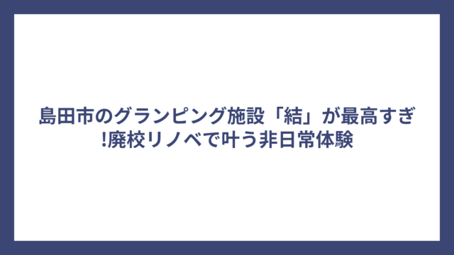 島田市のグランピング施設「結」が最高すぎ!廃校リノベで叶う非日常体験