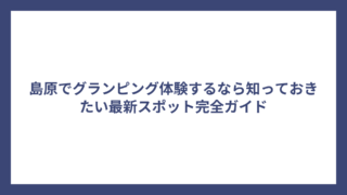 島原でグランピング体験するなら知っておきたい最新スポット完全ガイド