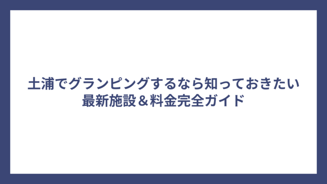 土浦でグランピングするなら知っておきたい最新施設＆料金完全ガイド