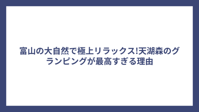 富山の大自然で極上リラックス!天湖森のグランピングが最高すぎる理由