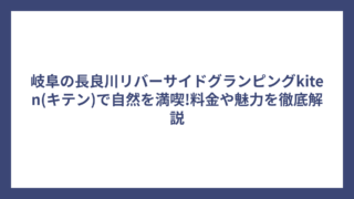 岐阜の長良川リバーサイドグランピングkiten(キテン)で自然を満喫!料金や魅力を徹底解説