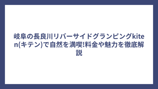 岐阜の長良川リバーサイドグランピングkiten(キテン)で自然を満喫!料金や魅力を徹底解説