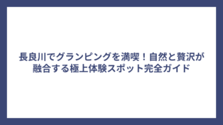 長良川でグランピングを満喫！自然と贅沢が融合する極上体験スポット完全ガイド